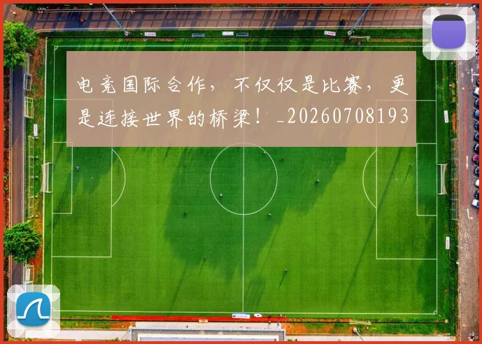 电竞国际合作，不仅仅是比赛，更是连接世界的桥梁！_20260708193000_20260802162022