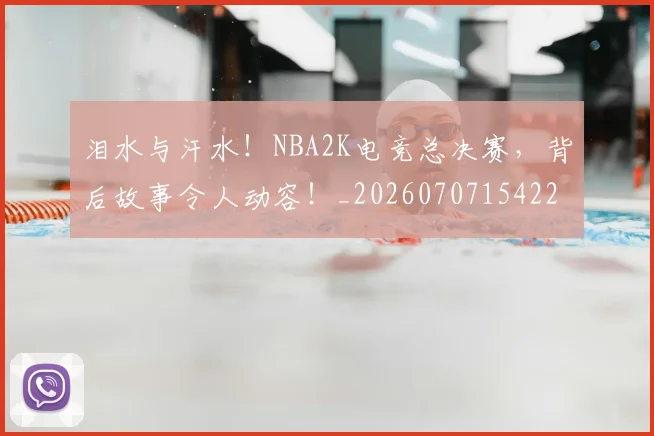 泪水与汗水！NBA2K电竞总决赛，背后故事令人动容！_20260707154221_20260801173630