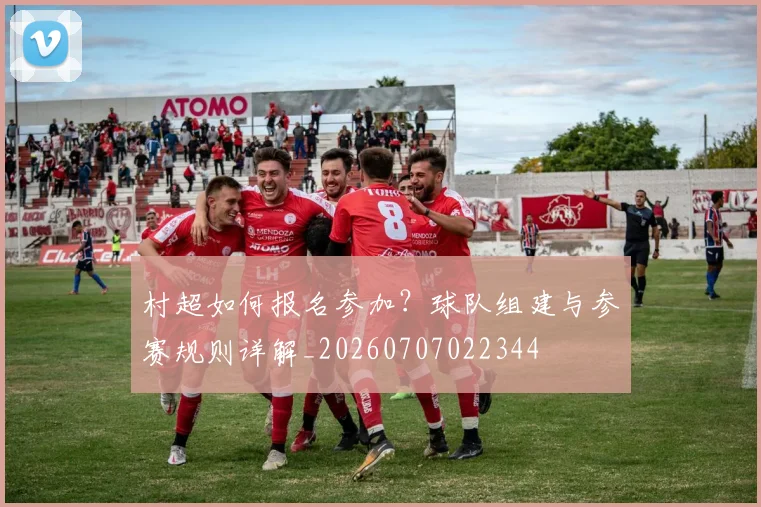 村超如何报名参加？球队组建与参赛规则详解_20260707022344