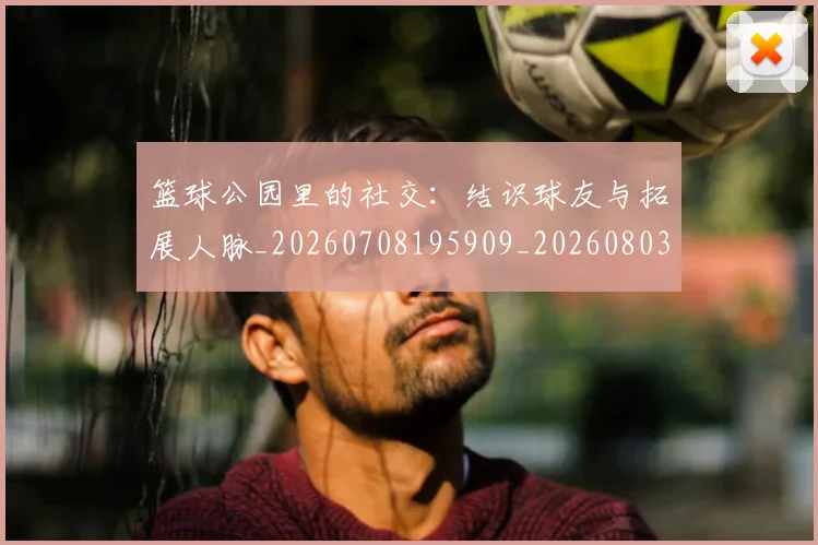 篮球公园里的社交：结识球友与拓展人脉_20260708195909_20260803134531