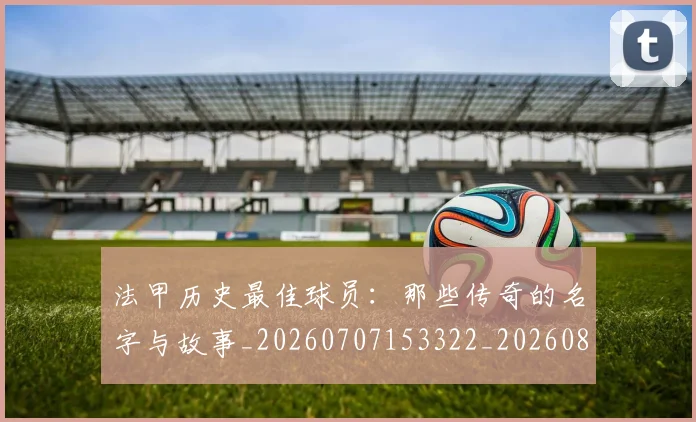 法甲历史最佳球员：那些传奇的名字与故事_20260707153322_20260801171840