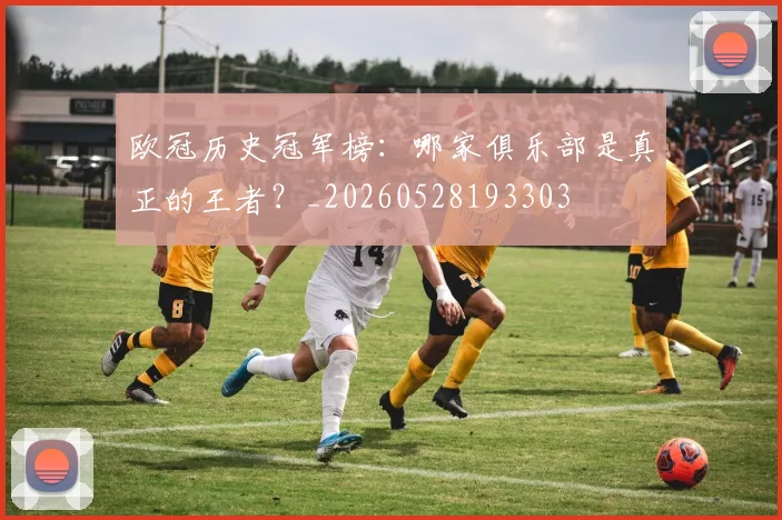 欧冠历史冠军榜：哪家俱乐部是真正的王者？_20260528193303