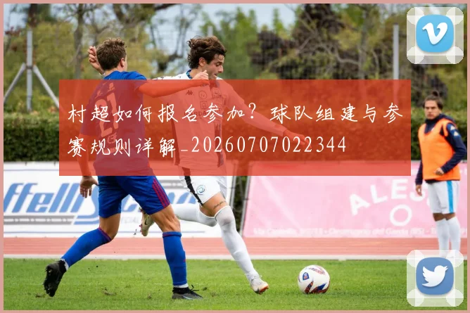 村超如何报名参加?球队组建与参赛规则详解_20260707022344