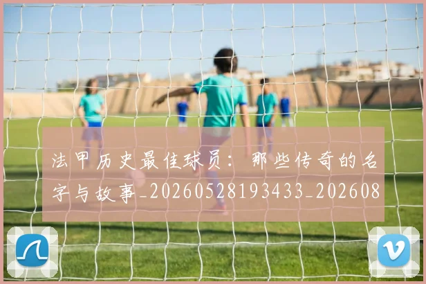 法甲历史最佳球员:那些传奇的名字与故事_20260528193433_20260801171837