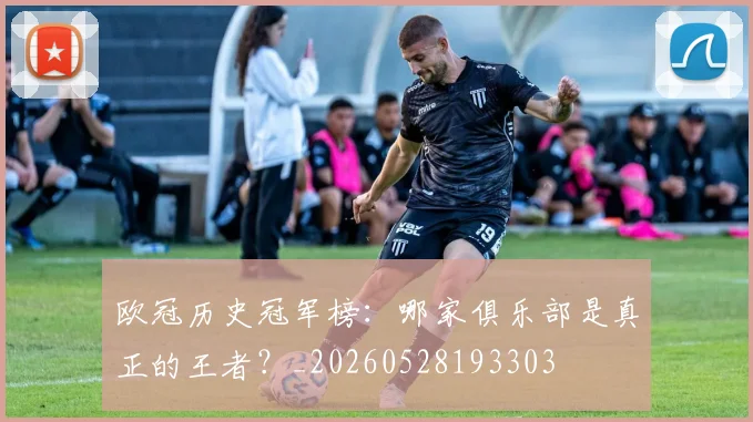 欧冠历史冠军榜:哪家俱乐部是真正的王者?_20260528193303