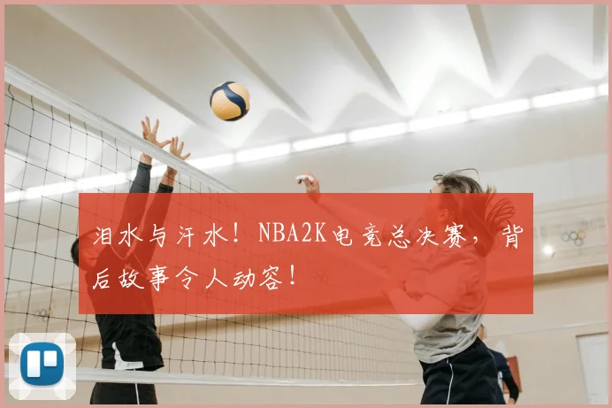 泪水与汗水！NBA2K电竞总决赛，背后故事令人动容！
